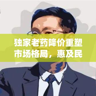 独家老药降价重塑市场格局，惠及民众健康！