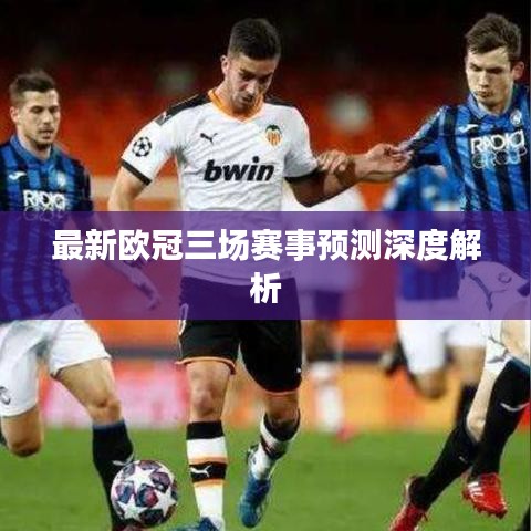 最新欧冠三场赛事预测深度解析