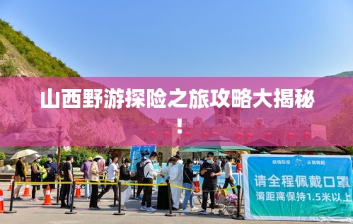 山西野游探险之旅攻略大揭秘！