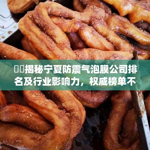 ​​揭秘宁夏防震气泡膜公司排名及行业影响力，权威榜单不容错过！