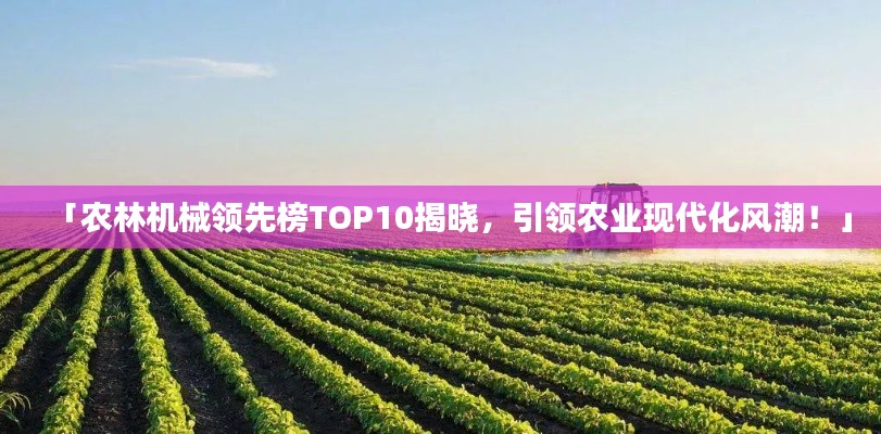 「农林机械领先榜TOP10揭晓，引领农业现代化风潮！」